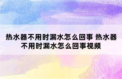 热水器不用时漏水怎么回事 热水器不用时漏水怎么回事视频